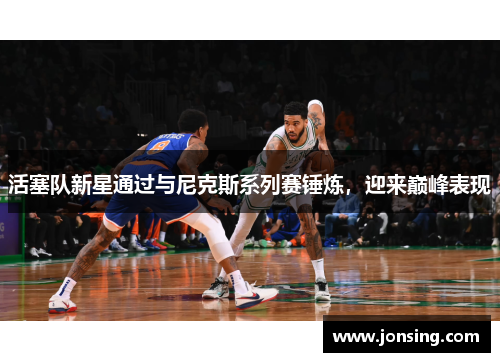 活塞队新星通过与尼克斯系列赛锤炼，迎来巅峰表现